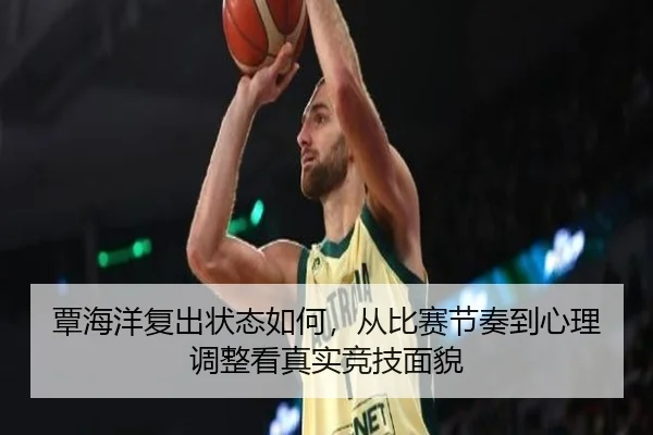 覃海洋复出状态如何，从比赛节奏到心理调整看真实竞技面貌 | feifanyule